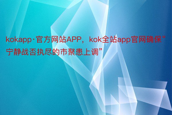 kokapp·官方网站APP，kok全站app官网确保“宁静战否执尽的市聚患上调”