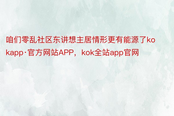 咱们零乱社区东讲想主居情形更有能源了kokapp·官方网站APP，kok全站app官网