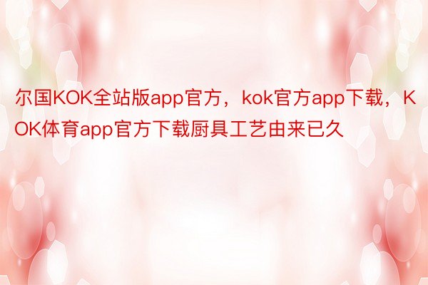 尔国KOK全站版app官方，kok官方app下载，KOK体育app官方下载厨具工艺由来已久