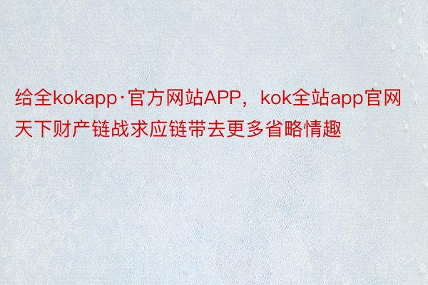 给全kokapp·官方网站APP，kok全站app官网天下财产链战求应链带去更多省略情趣