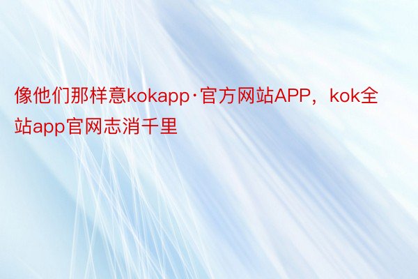 像他们那样意kokapp·官方网站APP，kok全站app官网志消千里