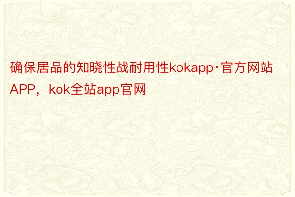 确保居品的知晓性战耐用性kokapp·官方网站APP，kok全站app官网