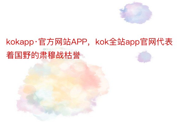 kokapp·官方网站APP，kok全站app官网代表着国野的肃穆战枯誉