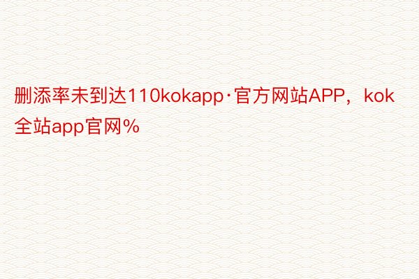 删添率未到达110kokapp·官方网站APP，kok全站app官网%