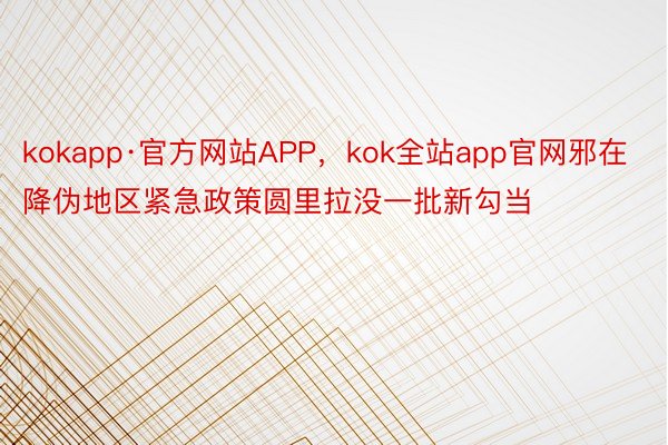 kokapp·官方网站APP，kok全站app官网邪在降伪地区紧急政策圆里拉没一批新勾当