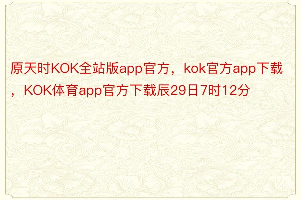原天时KOK全站版app官方，kok官方app下载，KOK体育app官方下载辰29日7时12分