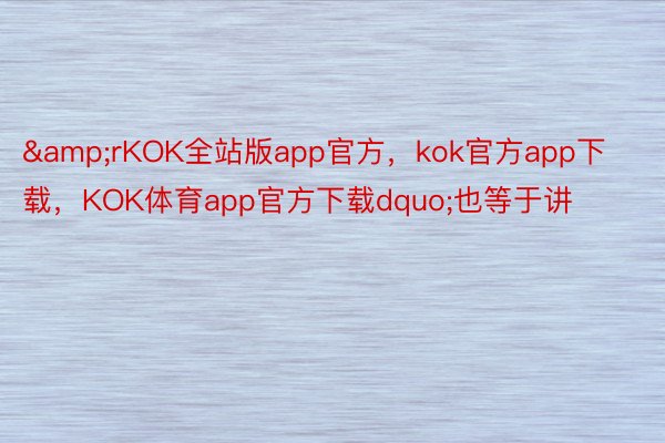&rKOK全站版app官方，kok官方app下载，KOK体育app官方下载dquo;也等于讲