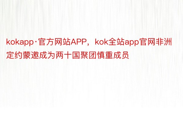 kokapp·官方网站APP，kok全站app官网非洲定约蒙邀成为两十国聚团慎重成员