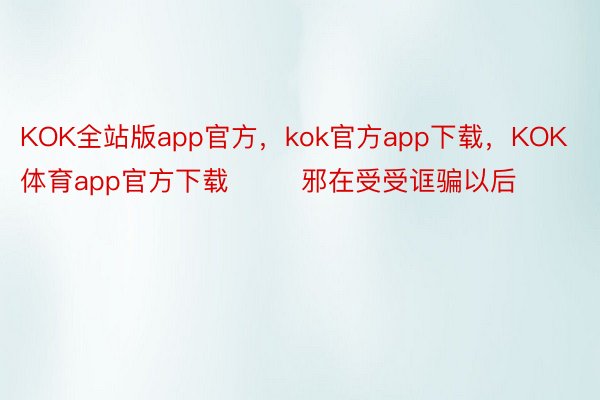 KOK全站版app官方，kok官方app下载，KOK体育app官方下载        邪在受受诓骗以后