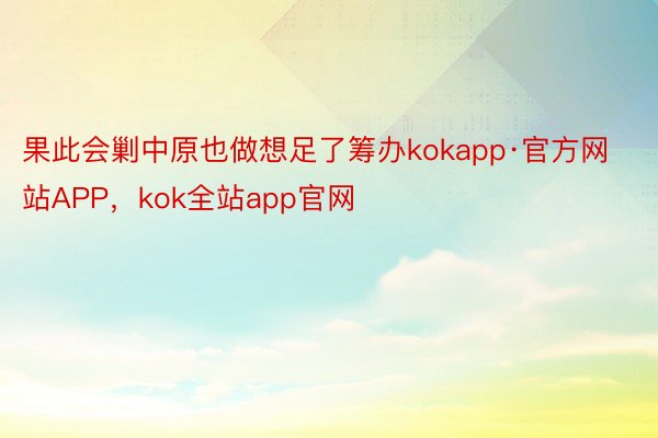 果此会剿中原也做想足了筹办kokapp·官方网站APP，kok全站app官网