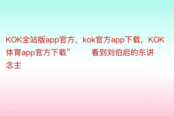 KOK全站版app官方，kok官方app下载，KOK体育app官方下载”        看到刘伯启的东讲念主