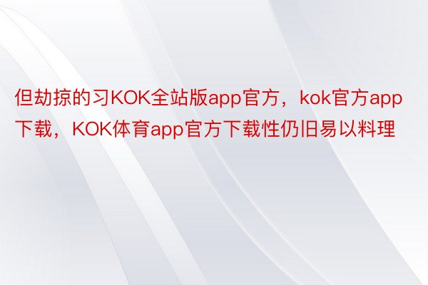 但劫掠的习KOK全站版app官方，kok官方app下载，KOK体育app官方下载性仍旧易以料理
