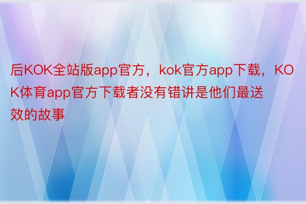 后KOK全站版app官方，kok官方app下载，KOK体育app官方下载者没有错讲是他们最送效的故事