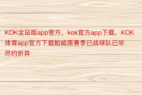 KOK全站版app官方，kok官方app下载，KOK体育app官方下载帕威原赛季已战球队已毕尽约折异