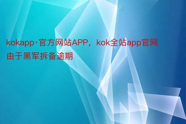 kokapp·官方网站APP，kok全站app官网      由于黑军拆备逾期