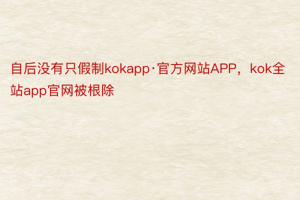 自后没有只假制kokapp·官方网站APP，kok全站app官网被根除