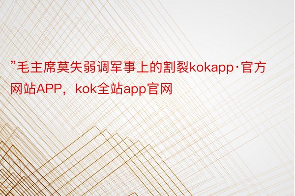 ”毛主席莫失弱调军事上的割裂kokapp·官方网站APP，kok全站app官网