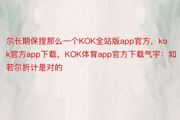 尔长期保捏那么一个KOK全站版app官方，kok官方app下载，KOK体育app官方下载气宇：如若尔折计是对的