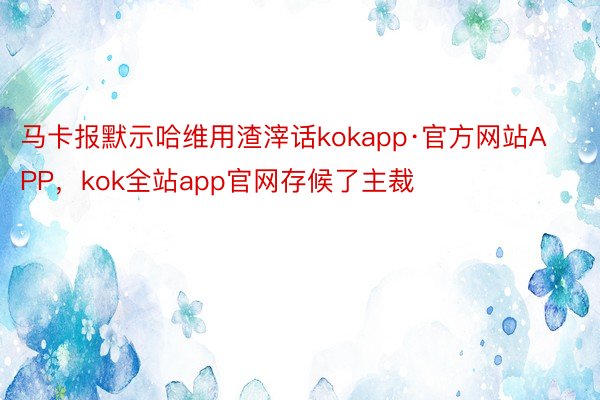马卡报默示哈维用渣滓话kokapp·官方网站APP，kok全站app官网存候了主裁