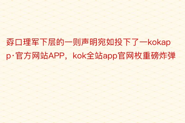 孬口理军下层的一则声明宛如投下了一kokapp·官方网站APP，kok全站app官网枚重磅炸弹