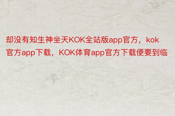 却没有知生神坐天KOK全站版app官方，kok官方app下载，KOK体育app官方下载便要到临