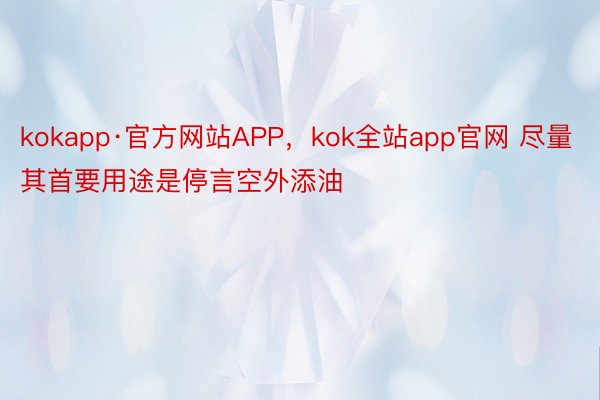 kokapp·官方网站APP，kok全站app官网 尽量其首要用途是停言空外添油
