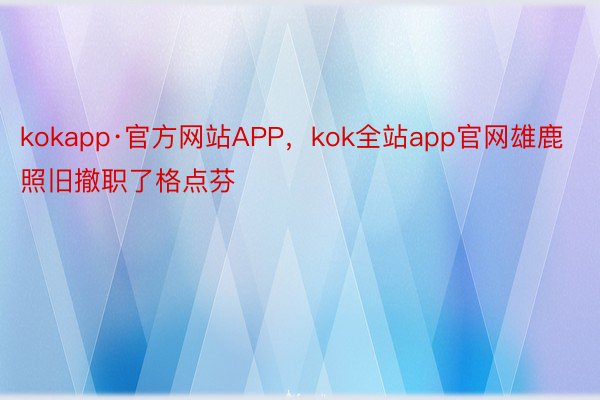 kokapp·官方网站APP，kok全站app官网雄鹿照旧撤职了格点芬