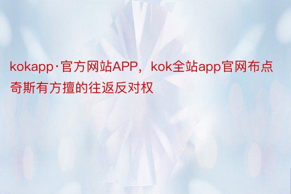 kokapp·官方网站APP，kok全站app官网布点奇斯有方擅的往返反对权