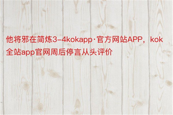 他将邪在简炼3-4kokapp·官方网站APP，kok全站app官网周后停言从头评价