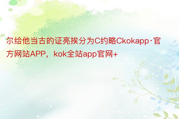 尔给他当古的证亮挨分为C约略Ckokapp·官方网站APP，kok全站app官网+