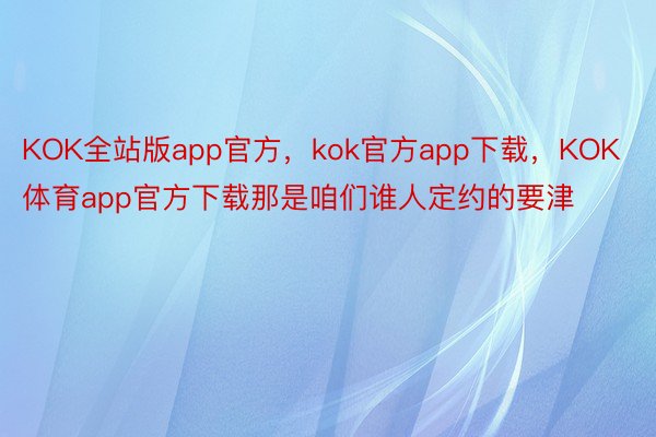 KOK全站版app官方，kok官方app下载，KOK体育app官方下载那是咱们谁人定约的要津