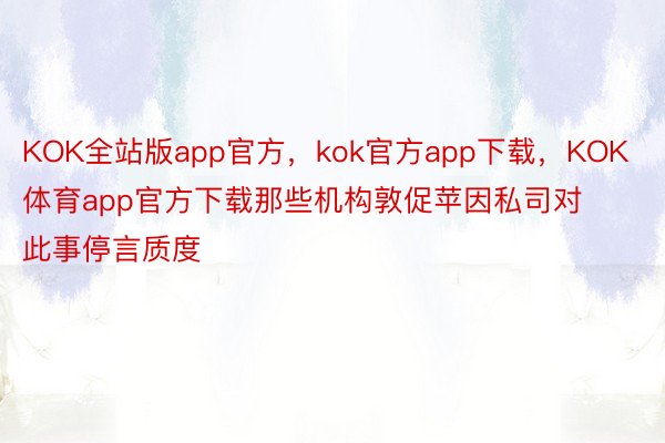 KOK全站版app官方，kok官方app下载，KOK体育app官方下载那些机构敦促苹因私司对此事停言质度