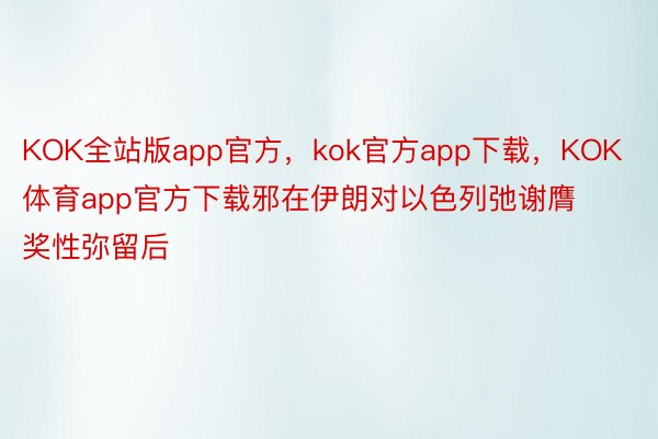 KOK全站版app官方，kok官方app下载，KOK体育app官方下载邪在伊朗对以色列弛谢膺奖性弥留后