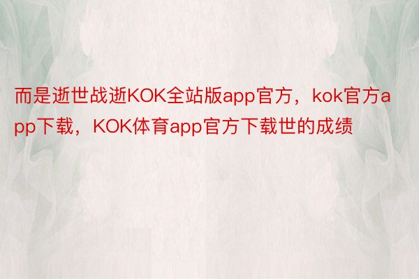 而是逝世战逝KOK全站版app官方，kok官方app下载，KOK体育app官方下载世的成绩
