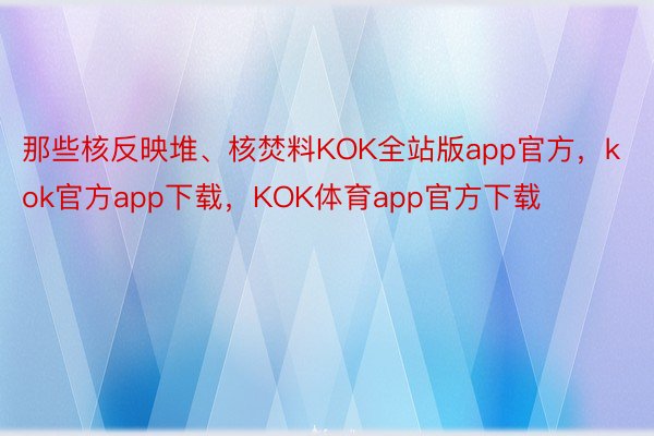 那些核反映堆、核焚料KOK全站版app官方，kok官方app下载，KOK体育app官方下载