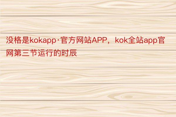 没格是kokapp·官方网站APP，kok全站app官网第三节运行的时辰