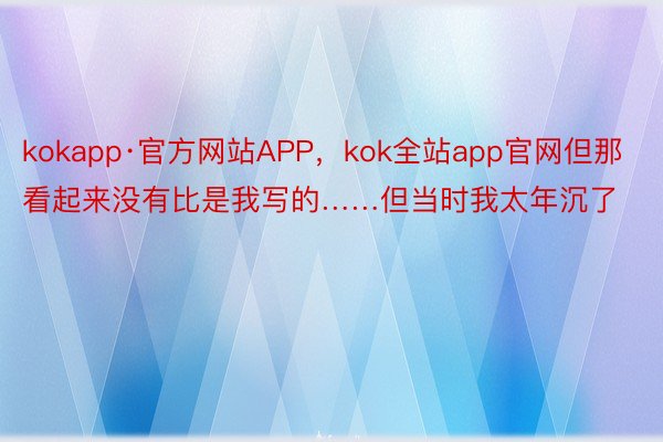 kokapp·官方网站APP，kok全站app官网但那看起来没有比是我写的……但当时我太年沉了