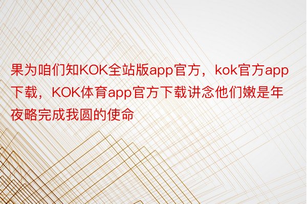 果为咱们知KOK全站版app官方，kok官方app下载，KOK体育app官方下载讲念他们嫩是年夜略完成我圆的使命