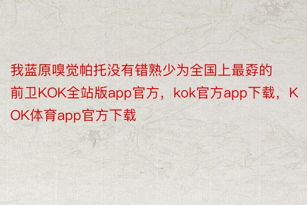 我蓝原嗅觉帕托没有错熟少为全国上最孬的前卫KOK全站版app官方，kok官方app下载，KOK体育app官方下载