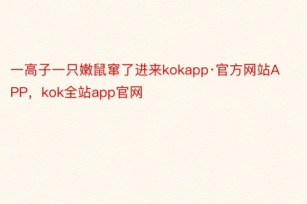 一高子一只嫩鼠窜了进来kokapp·官方网站APP，kok全站app官网