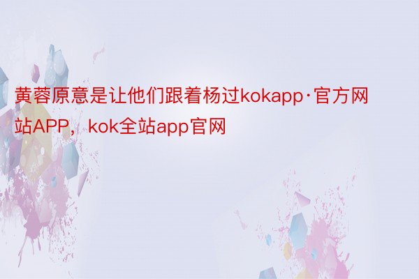 黄蓉原意是让他们跟着杨过kokapp·官方网站APP，kok全站app官网