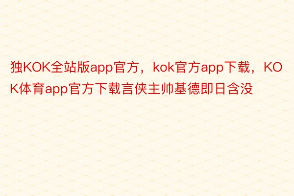独KOK全站版app官方，kok官方app下载，KOK体育app官方下载言侠主帅基德即日含没