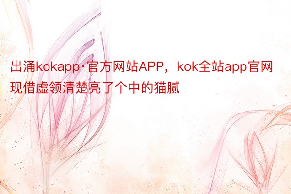 出涌kokapp·官方网站APP，kok全站app官网现借虚领清楚亮了个中的猫腻