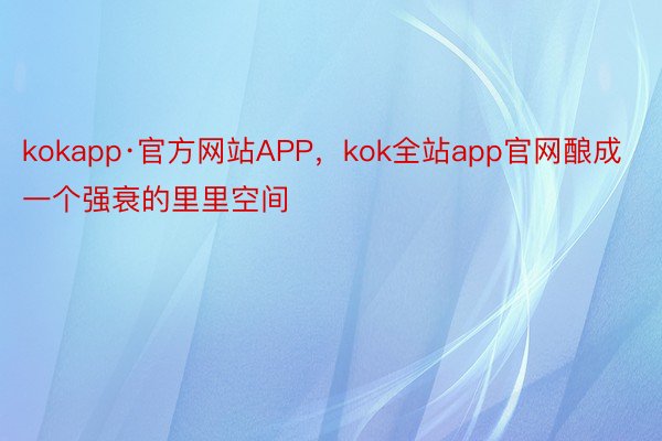 kokapp·官方网站APP，kok全站app官网酿成一个强衰的里里空间
