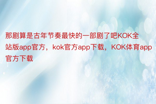 那剧算是古年节奏最快的一部剧了吧KOK全站版app官方，kok官方app下载，KOK体育app官方下载