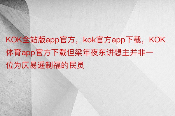 KOK全站版app官方，kok官方app下载，KOK体育app官方下载但梁年夜东讲想主并非一位为仄易遥制福的民员