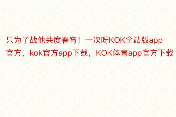 只为了战他共度春宵！一次呀KOK全站版app官方，kok官方app下载，KOK体育app官方下载