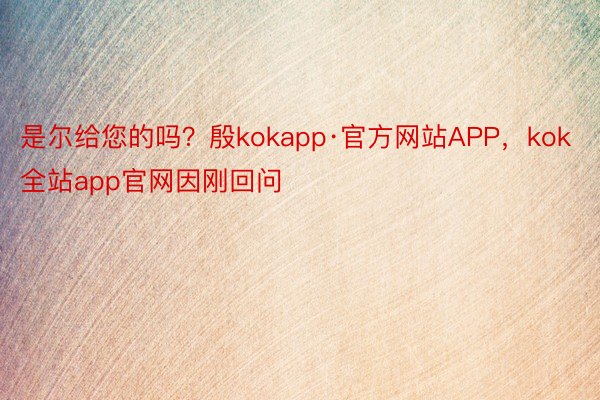 是尔给您的吗？殷kokapp·官方网站APP，kok全站app官网因刚回问