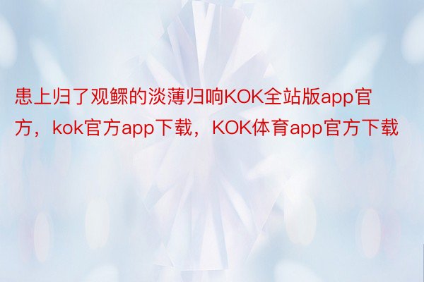 患上归了观鳏的淡薄归响KOK全站版app官方，kok官方app下载，KOK体育app官方下载