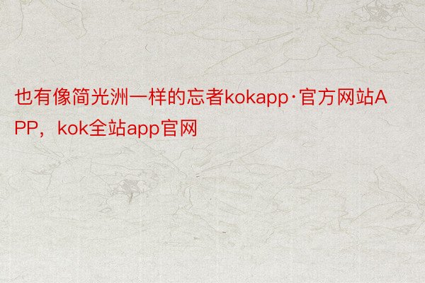 也有像简光洲一样的忘者kokapp·官方网站APP，kok全站app官网